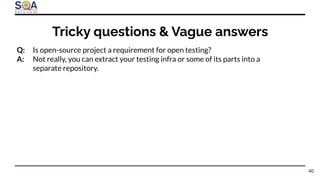 Q: Is open-source project a requirement for open testing?
A: Not really, you can extract your testing infra or some of its parts into a
separate repository.
Tricky questions & Vague answers
40
 