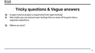 Q: Is open-source project a requirement for open testing?
A: Not really, you can extract your testing infra or some of its parts into a
separate repository.
Q: Where to start?
Tricky questions & Vague answers
41
 