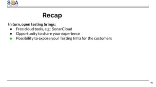 In turn, open testing brings:
● Free cloud tools, e.g.: SonarCloud
● Opportunity to share your experience
● Possibility to expose your Testing Infra for the customers
90
Recap
 