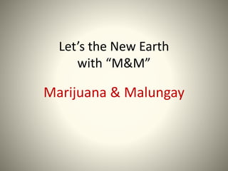 Let’s the New Earth
with “M&M”
Marijuana & Malungay
 