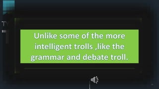 11
TYPESOF
TROLLS
The Forever Offend Troll
AND STILL MANY MORE
The Insult Troll
The Greedy Spammers
Troll
The Profanity Troll
 