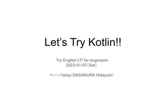 Let’s Try Kotlin!!
Try English LT! for engineers
2023-01-07（Sat）
へー／heisy（SASAKURA Hideyuki）
 