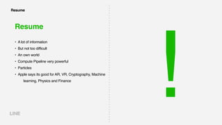 Resume
Resume
• A lot of information
• But not too difficult
• An own world
• Compute Pipeline very powerful
• Particles
• Apple says its good for AR, VR, Cryptography, Machine
learning, Physics and Finance
!
 