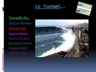 Le Tsunami….

Travaille De :
Zitouni Nesrine
Belaidi Seif
Neghra Mlalak
Tesstas Roukaia
Bouzenzen Yousra
Guedrez Nabil
Herouele rayen
 