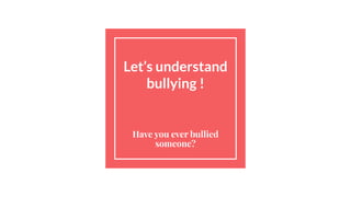 Let’s understand
bullying !
Have you ever bullied
someone?
 