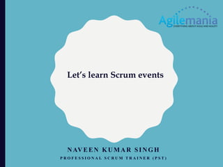 Let’s learn Scrum events
NAVEEN KUMAR SINGH
P R O F E S S I O N A L S C R U M T R A I N E R ( P S T )
 