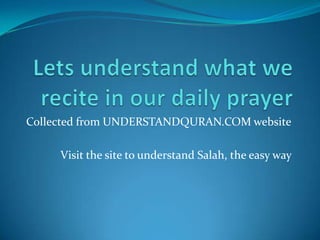 Lets understand what we recite in our daily prayer Collected from UNDERSTANDQURAN.COM website Visit the site to understand Salah, the easy way  