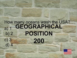 GEOGRAPHICAL
POSITION
200
How many oceans wash the USA?
a) 1
b) 2
c) 3
d) 4
 