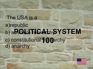 POLITICAL SYSTEM
100
The USA is a
a)republic
b) absolute monarchy
c) constitutional monarchy
d) anarchy
 