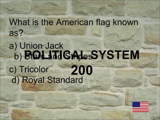 POLITICAL SYSTEM
200
What is the American flag known
as?
a) Union Jack
b) Stars and Stripes
c) Tricolor
d) Royal Standard
 