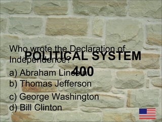 POLITICAL SYSTEM
400
Who wrote the Declaration of
Independence?
a) Abraham Lincoln
b) Thomas Jefferson
c) George Washington
d) Bill Clinton
 