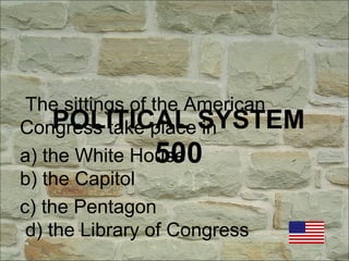 POLITICAL SYSTEM
500
The sittings of the American
Congress take place in
a) the White House
b) the Capitol
c) the Pentagon
d) the Library of Congress
 