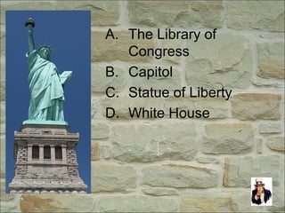 A. The Library of
Congress
B. Capitol
C. Statue of Liberty
D. White House
 