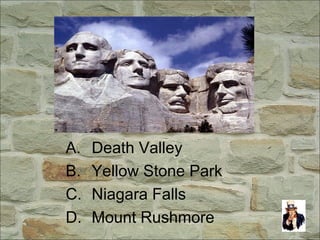 A. Death Valley
B. Yellow Stone Park
C. Niagara Falls
D. Mount Rushmore
 