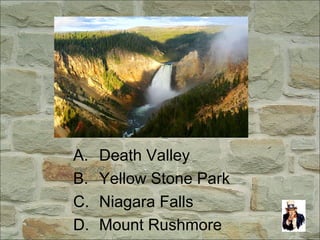 A. Death Valley
B. Yellow Stone Park
C. Niagara Falls
D. Mount Rushmore
 