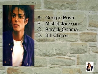 A. George Bush
B. Michal Jackson
C. Barack Obama
D. Bill Clinton
 