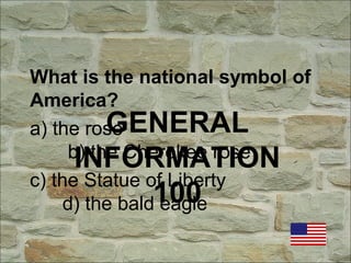 GENERAL
INFORMATION
100
What is the national symbol of
America?
a) the rose
b) the Cherokee rose
c) the Statue of Liberty
d) the bald eagle
 