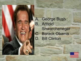 A. George Bush
B. Arnold
Shwarcheneger
C. Barack Obama
D. Bill Clinton
 