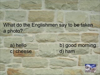 What do the Englishmen say to be taken
a photo?
a) hello b) good morning
c) cheese d) ham
 