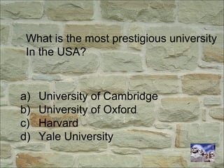 What is the most prestigious university
In the USA?
a) University of Cambridge
b) University of Oxford
c) Harvard
d) Yale University
 