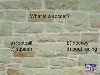 What is a soccer?
a) football b) hockey
c) squash d) boat racing
 