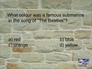 What colour was a famous submarine
in the song of “The Beatles”?
a) red b) blue
c) orange d) yellow
 
