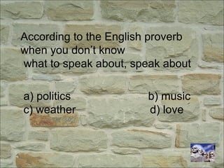 According to the English proverb
when you don’t know
what to speak about, speak about
a) politics b) music
c) weather d) love
 