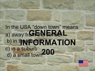 GENERAL
INFORMATION
200
In the USA “down town” means
a) away from the centre
b) in the centre
c) in a suburb
d) a small town
 