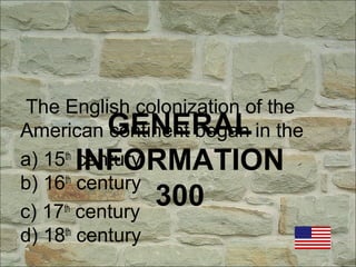 GENERAL
INFORMATION
300
The English colonization of the
American continent began in the
a) 15th
century
b) 16th
century
c) 17th
century
d) 18th
century
 