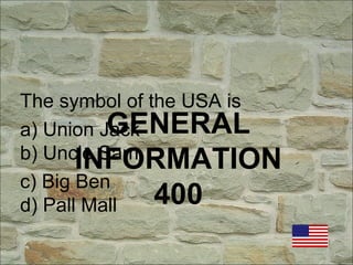 GENERAL
INFORMATION
400
The symbol of the USA is
a) Union Jack
b) Uncle Sam
c) Big Ben
d) Pall Mall
 