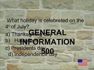 GENERAL
INFORMATION
500
What holiday is celebrated on the
4th
of July?
a) Thanksgiving day
b) Halloween
c) Presidents day
d) Independence day
 