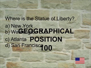 GEOGRAPHICAL
POSITION
100
Where is the Statue of Liberty?
a) New York
b) Washington D.C.
c) Atlanta
d) San Francisco
 