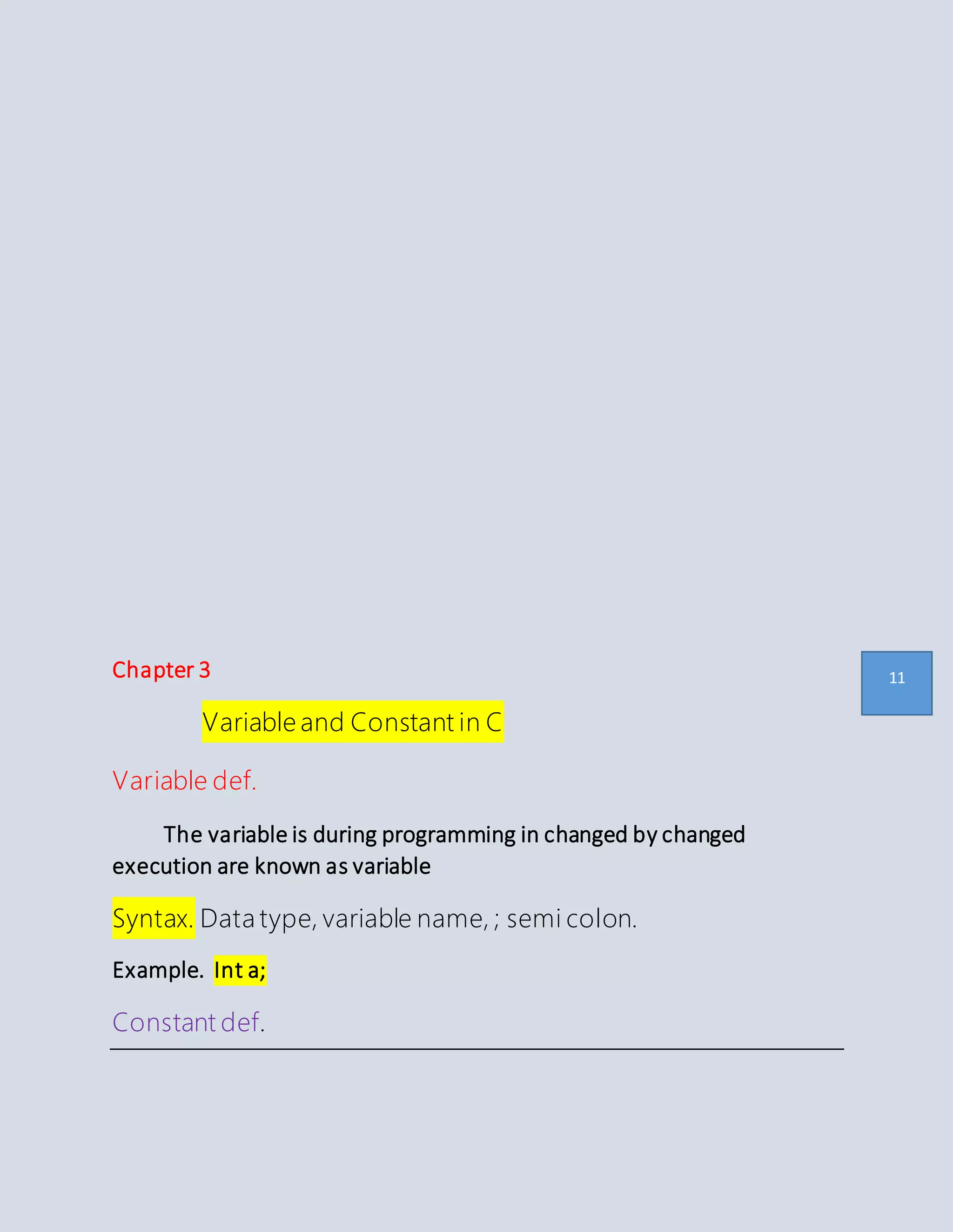 Chapter 3
Variable and Constant in C
Variable def.
The variable is during programming in changed by changed
execution are known as variable
Syntax. Data type, variable name, ; semi colon.
Example. Int a;
Constant def.
11
 