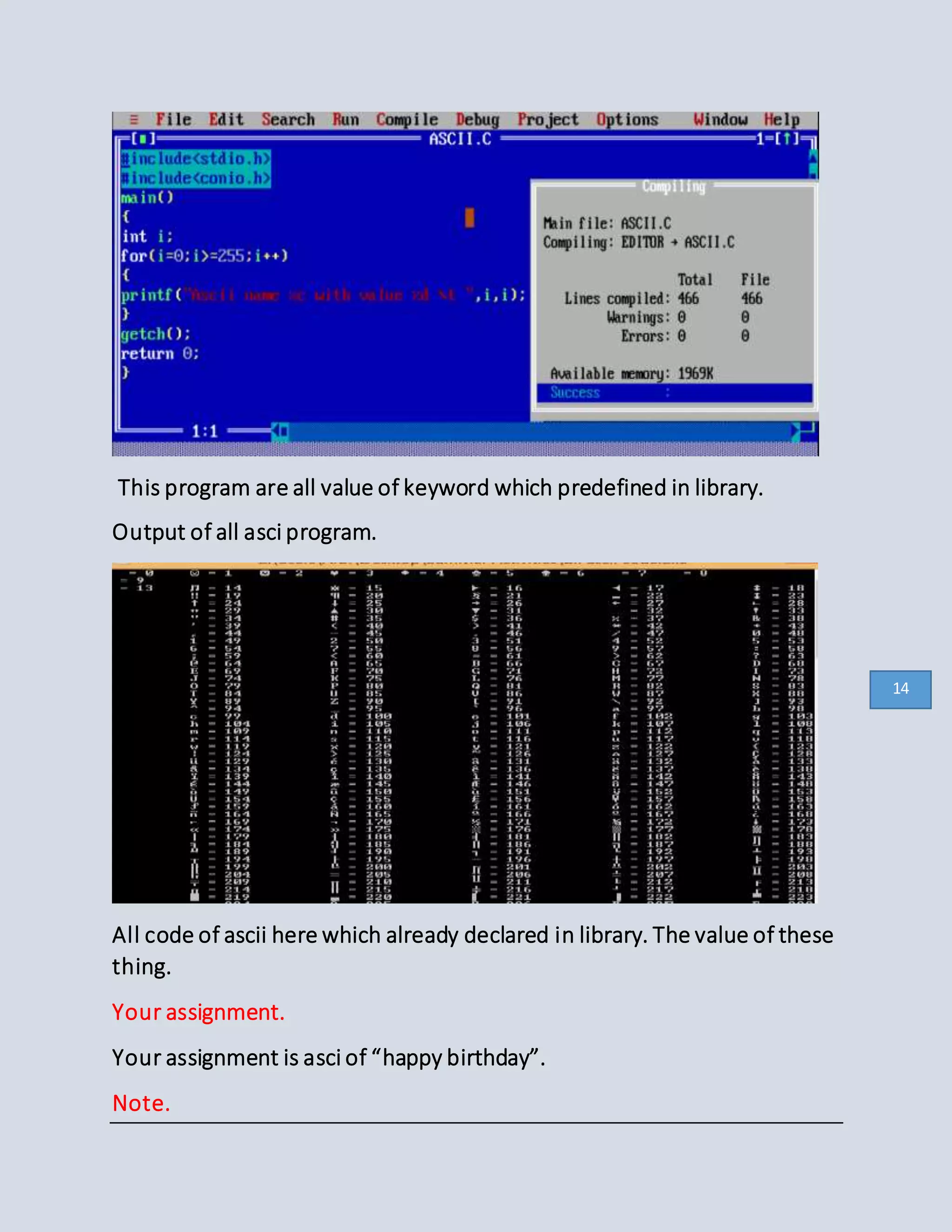This program are all value of keyword which predefined in library.
Output of all asci program.
All code of ascii here which already declared in library. The value of these
thing.
Your assignment.
Your assignment is asci of “happy birthday”.
Note.
14
 
