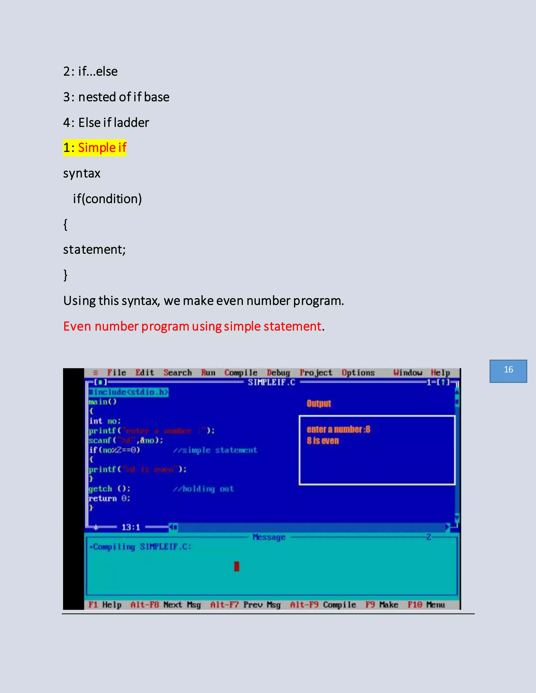 2: if...else
3: nested of if base
4: Else if ladder
1: Simple if
syntax
if(condition)
{
statement;
}
Using this syntax, we make even number program.
Even number program using simple statement.
16
 