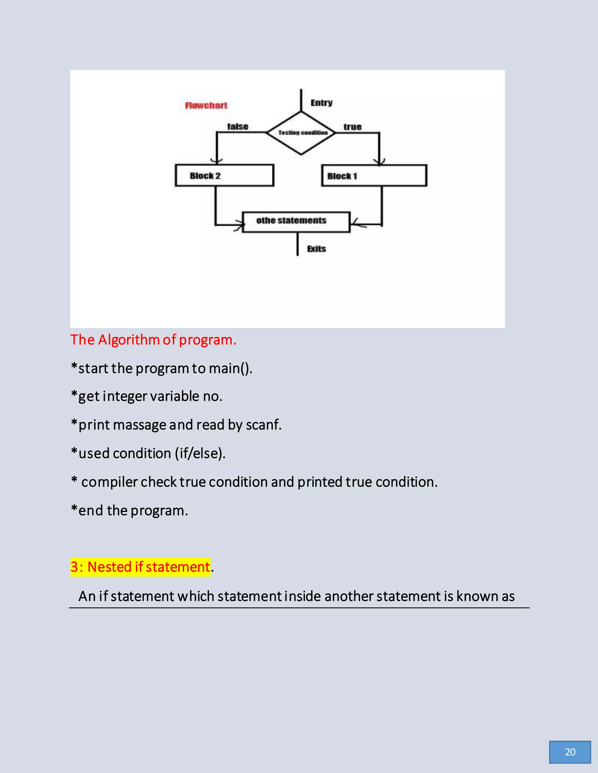 The Algorithm of program.
*start the program to main().
*get integer variable no.
*print massage and read by scanf.
*used condition (if/else).
* compiler check true condition and printed true condition.
*end the program.
3: Nested if statement.
An if statement which statementinside another statement is known as
20
 