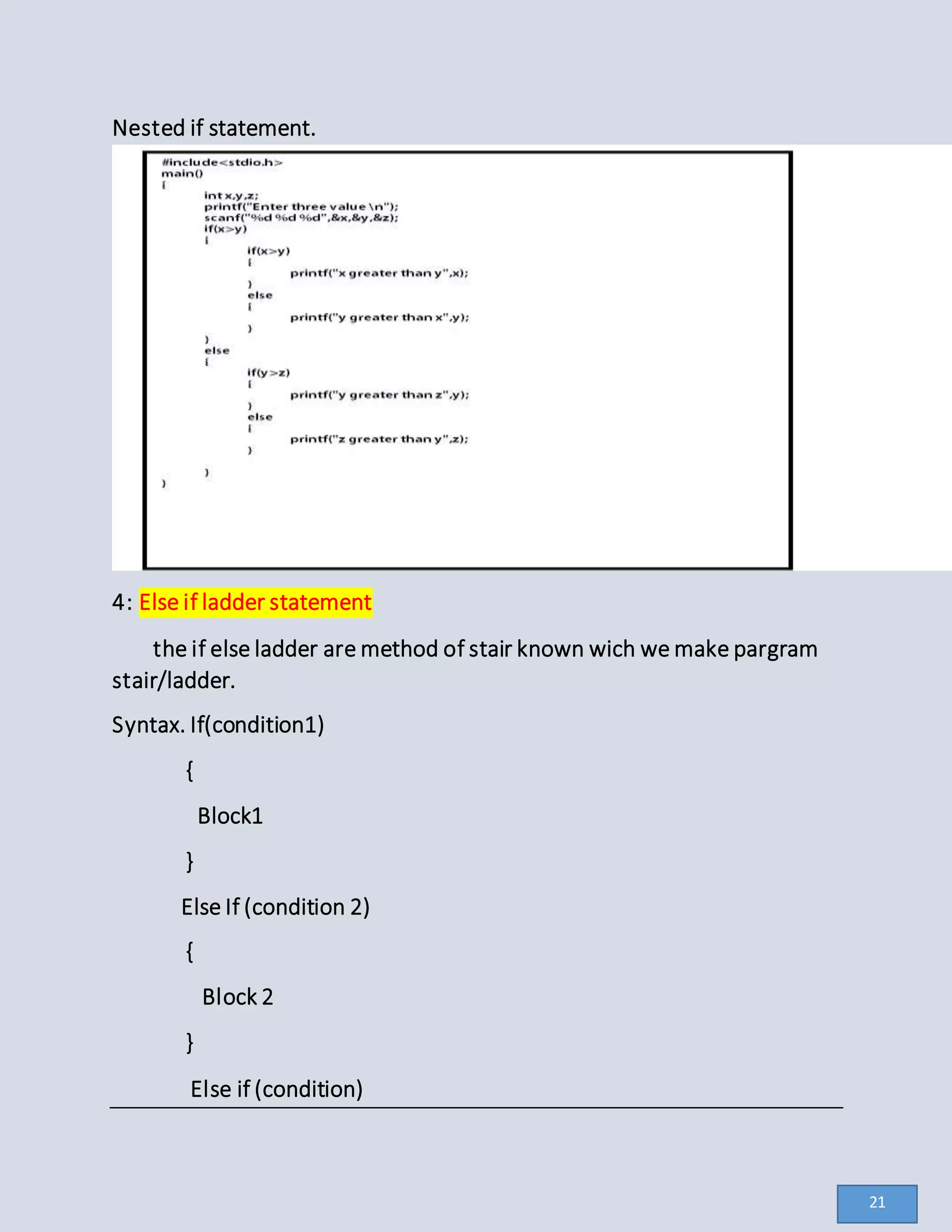 Nested if statement.
4: Else if ladder statement
the if else ladder are method of stair known wich we make pargram
stair/ladder.
Syntax. If(condition1)
{
Block1
}
Else If (condition 2)
{
Block 2
}
Else if (condition)
21
 