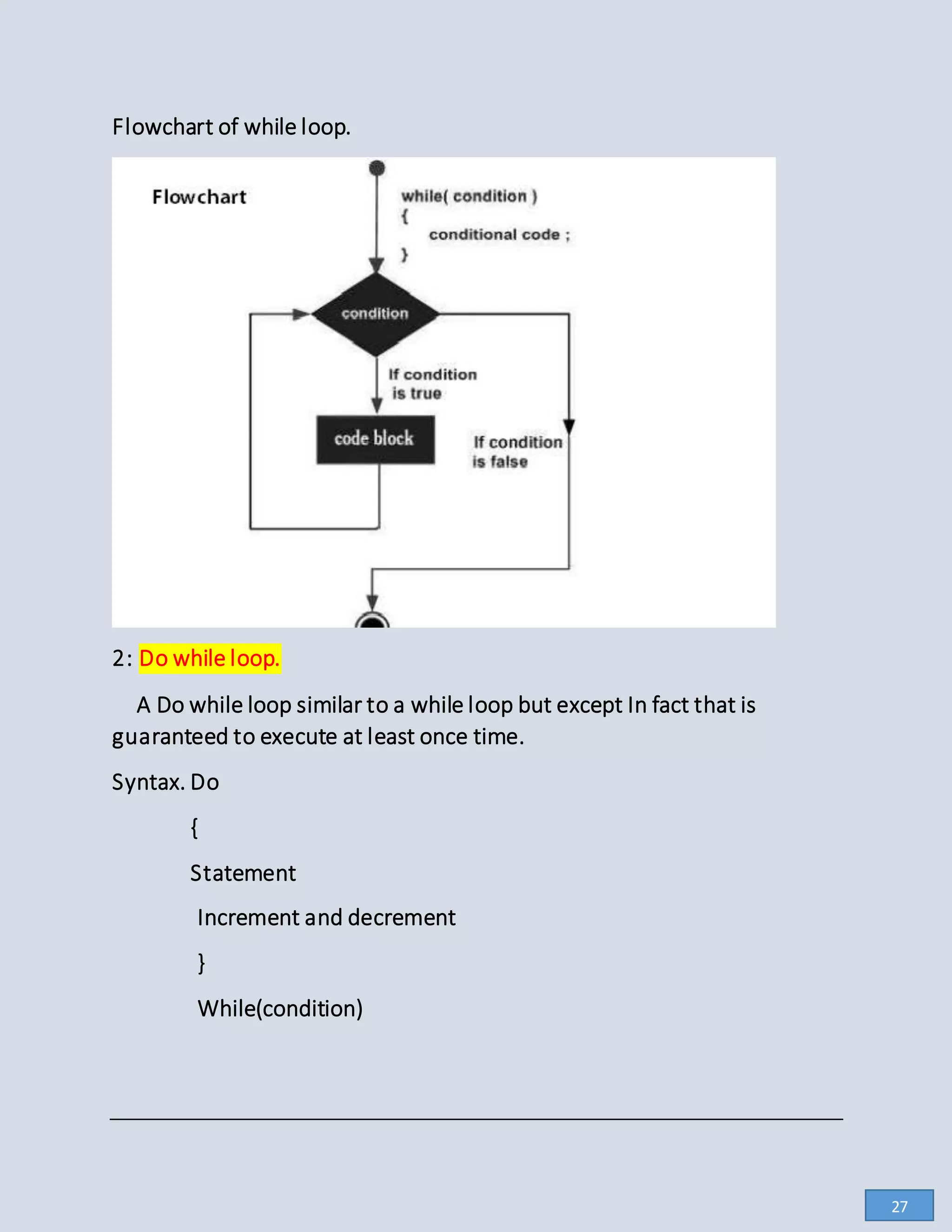 Flowchart of while loop.
2: Do while loop.
A Do while loop similar to a while loop but except In fact that is
guaranteed to execute at least once time.
Syntax. Do
{
Statement
Increment and decrement
}
While(condition)
27
 
