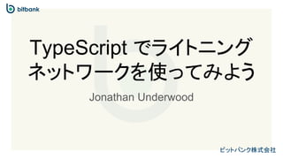 ビットバンク株式会社
TypeScript でライトニング
ネットワークを使ってみよう
Jonathan Underwood
 