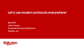 Let's use modern protocols everywhere!
May 2019
Julien Cayzac
Ecosystem Services Department
Rakuten, Inc.
 
