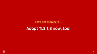 8
Let’s not stop here…
Adopt TLS 1.3 now, too!
 