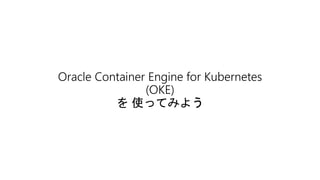 Oracle Container Engine for Kubernetes
(OKE)
を 使ってみよう
 
