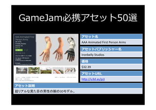GameJam必携アセット50選
アセット名
AAA	Animated	First	Person	Arms	
アセットパブリッシャー名
Ironbelly	Studios	
価格
$32.39	
アセットURL
h3p://u3d.as/pJJ...
