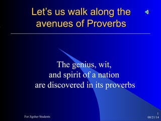 08/21/14For Jigsher Students
1
Let’s us walk along theLet’s us walk along the
avenues of Proverbsavenues of Proverbs
The genius, wit,
and spirit of a nation
are discovered in its proverbs
 