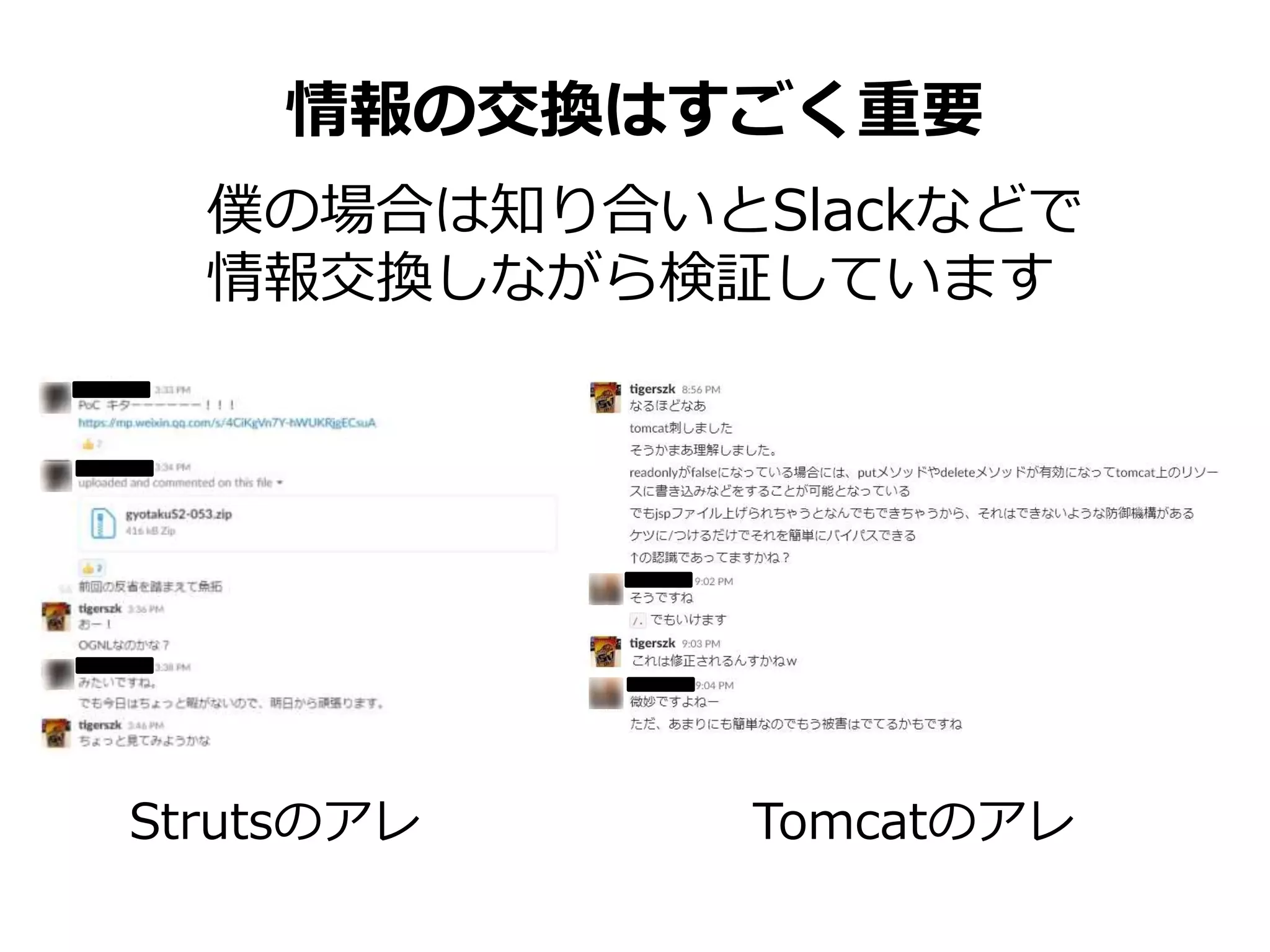 情報の交換はすごく重要
僕の場合は知り合いとSlackなどで
情報交換しながら検証しています
Strutsのアレ Tomcatのアレ
 