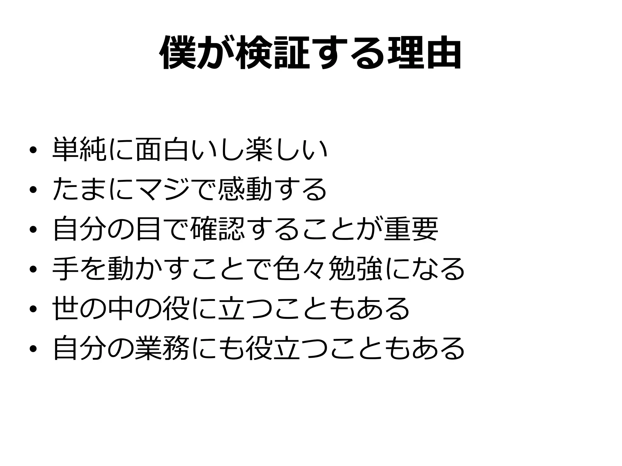 僕が検証する理由
• 単純に面白いし楽しい
• たまにマジで感動する
• 自分の目で確認することが重要
• 手を動かすことで色々勉強になる
• 世の中の役に立つこともある
• 自分の業務にも役立つこともある
 