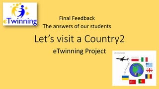 Let’s visit a Country2
eTwinning Project
Final Feedback
The answers of our students
 