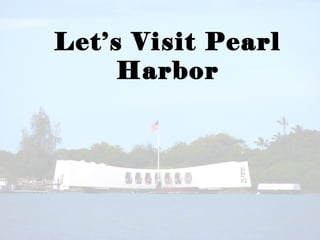 Let’s Visit Pearl
Harbor
 