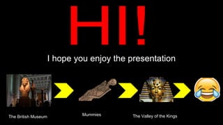 I hope you enjoy the presentation
1The British Museum Mummies The Valley of the Kings
 