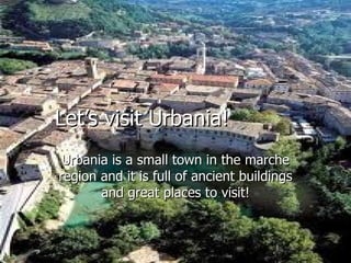 Let’s visit Urbania!
 Urbania is a small town in the marche
region and it is full of ancient buildings
       and great places to visit!
 